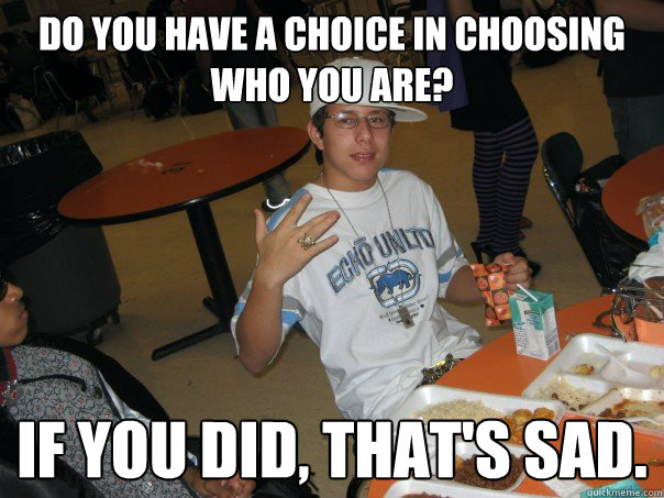Do you have a choice in choosing who you are? If you did, that's sad. - Do you have a choice in choosing who you are? If you did, that's sad.  Altimeter Unwind