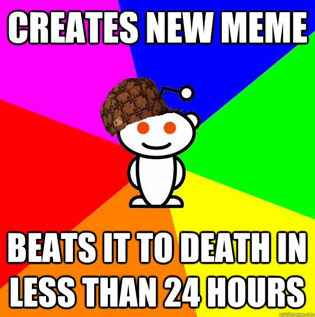 Creates new meme Beats it to death in less than 24 hours  Scumbag Redditor