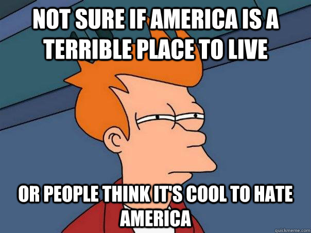 Not sure if America is a terrible place to live Or people think it's cool to hate America  Futurama Fry