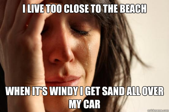 I live too close to the Beach When it's windy I get sand all over my car  First World Problems