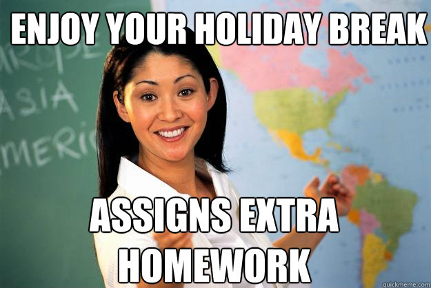 Enjoy your holiday break Assigns extra homework  Unhelpful High School Teacher