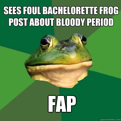 sees Foul Bachelorette Frog post about bloody period fap - sees Foul Bachelorette Frog post about bloody period fap  Foul Bachelor Frog