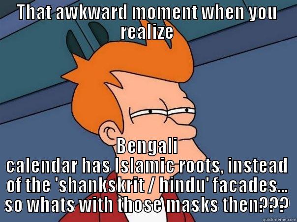 THAT AWKWARD MOMENT WHEN YOU REALIZE BENGALI CALENDAR HAS ISLAMIC ROOTS, INSTEAD OF THE 'SHANKSKRIT / HINDU' FACADES... SO WHATS WITH THOSE MASKS THEN??? Futurama Fry