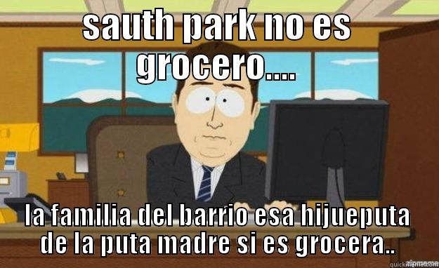 SAUTH PARK NO ES GROCERO.... LA FAMILIA DEL BARRIO ESA HIJUEPUTA DE LA PUTA MADRE SI ES GROCERA.. aaaand its gone