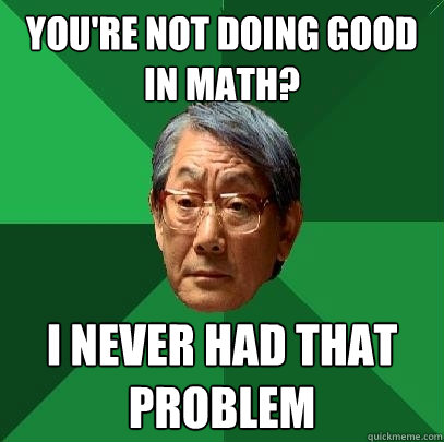 You're not doing good in math? i never had that problem  High Expectations Asian Father