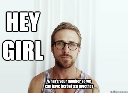 HEY GIRL What's your number so we can have herbal tea together - HEY GIRL What's your number so we can have herbal tea together  Hey Girl - Ryan Gosling - Provocative Student