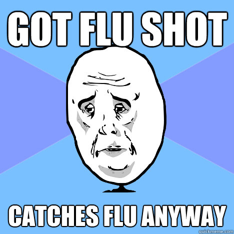 Got flu shot Catches flu anyway  Okay Guy