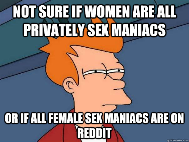 Not sure if women are all privately sex maniacs Or if all female sex maniacs are on reddit  Futurama Fry