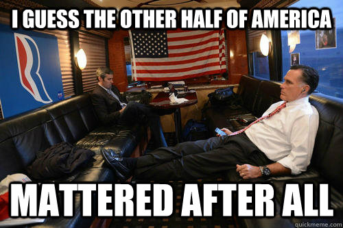 I guess the other half of america Mattered after all  Sudden Realization Romney