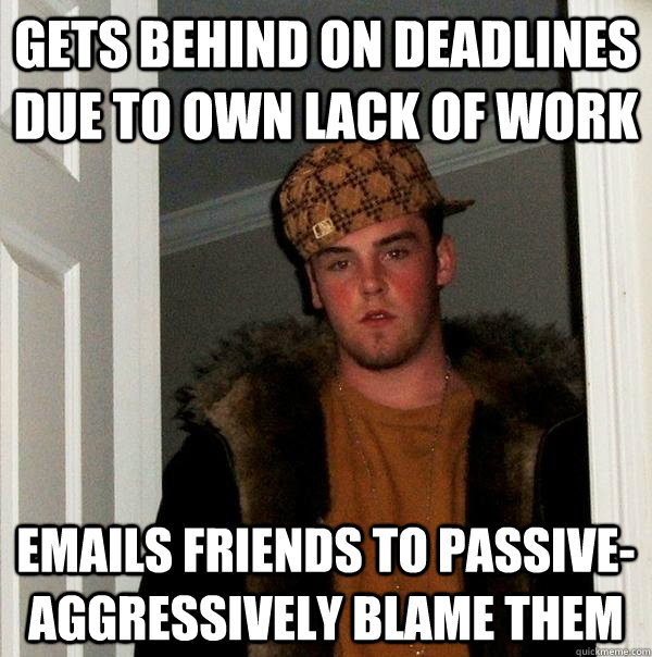 Gets behind on deadlines due to own lack of work Emails friends to passive-aggressively blame them  Scumbag Steve