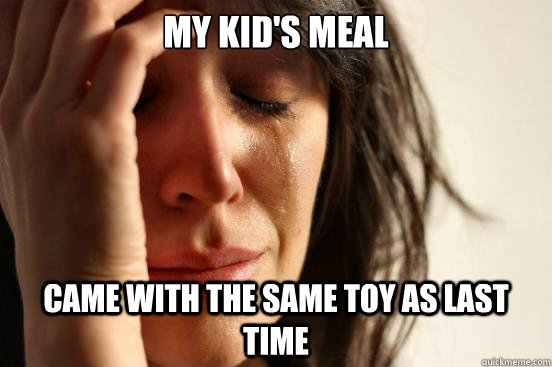 My kid's meal came with the same toy as last time  First World Problems