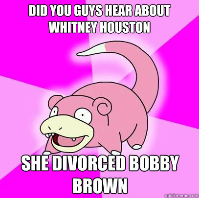 Did you guys hear about Whitney Houston She divorced bobby brown  Slowpoke