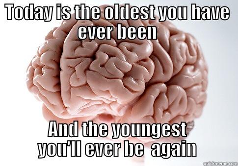 TODAY IS THE OLDEST YOU HAVE EVER BEEN AND THE YOUNGEST YOU'LL EVER BE  AGAIN Scumbag Brain