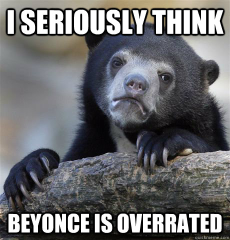 I seriously think Beyonce is overrated  Confession Bear