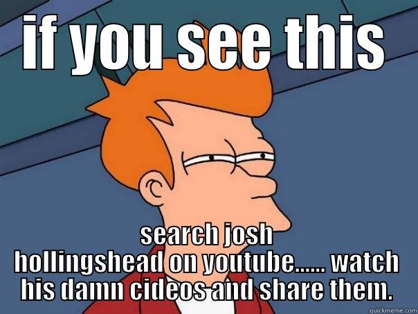 share me now. - IF YOU SEE THIS SEARCH JOSH HOLLINGSHEAD ON YOUTUBE...... WATCH HIS DAMN CIDEOS AND SHARE THEM. Futurama Fry