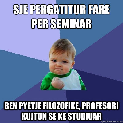 sje pergatitur fare per seminar ben pyetje filozofike, profesori kujton se ke studiuar  Success Kid