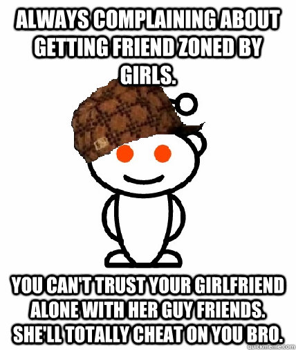 Always complaining about getting friend zoned by girls.  You can't trust your girlfriend alone with her guy friends. She'll totally cheat on you bro.  Scumbag Reddit