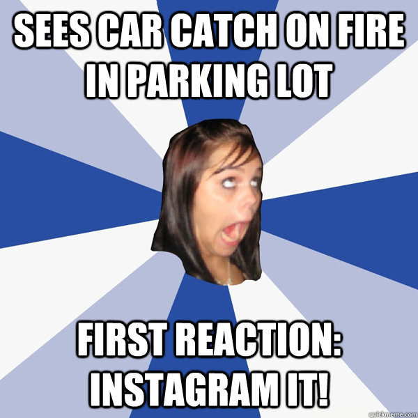 sees car catch on fire in parking lot first reaction: instagram it!  Annoying Facebook Girl