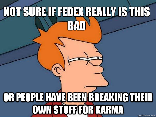 Not sure if FedEx really is this bad Or people have been breaking their own stuff for karma  Futurama Fry