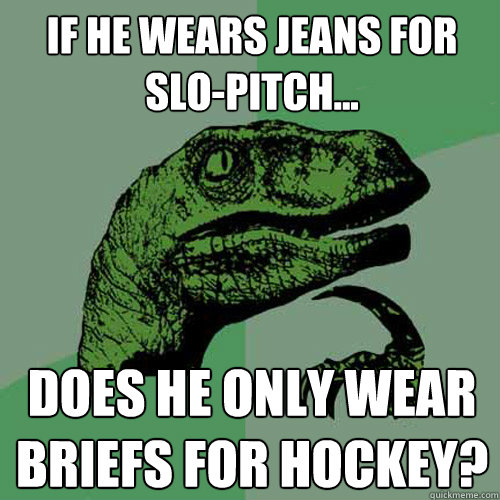 if he wears jeans for slo-pitch... does he only wear briefs for hockey?  Philosoraptor