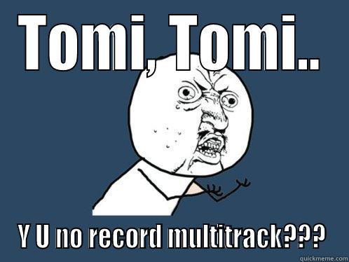 TOMI, TOMI.. Y U NO RECORD MULTITRACK??? Y U No