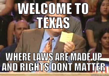 Welcome to Texas! - WELCOME TO TEXAS WHERE LAWS ARE MADE UP AND RIGHTS DONT MATTER Whose Line