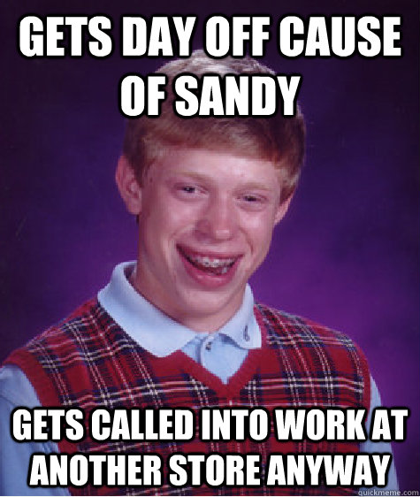 Gets day off cause of Sandy Gets called into work at another store anyway  Bad Luck Brian