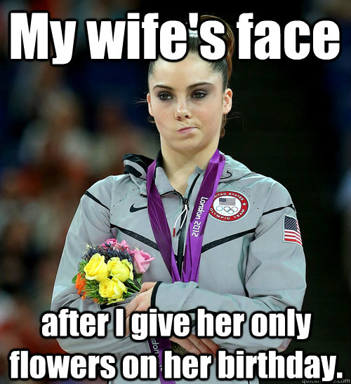 My wife's face after I give her only flowers on her birthday. - My wife's face after I give her only flowers on her birthday.  McKayla Not Impressed