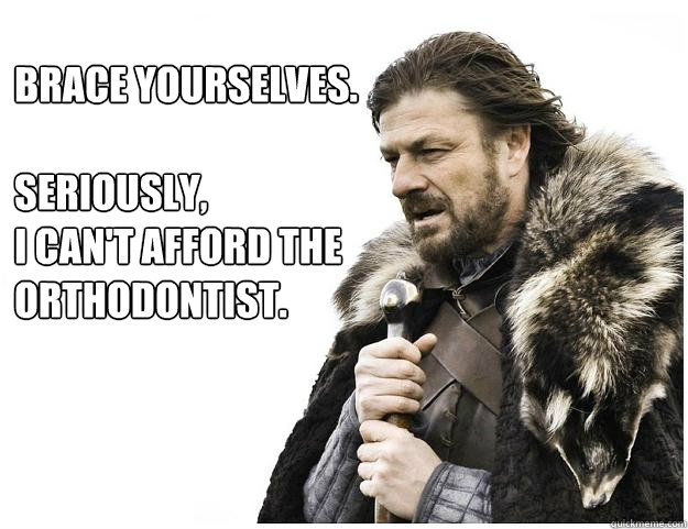 Brace yourselves.

Seriously, 
I can't afford the Orthodontist.  Imminent Ned