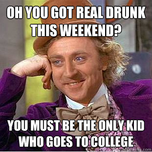 Oh you got real drunk this weekend? you must be the only kid who goes to college  Condescending Wonka