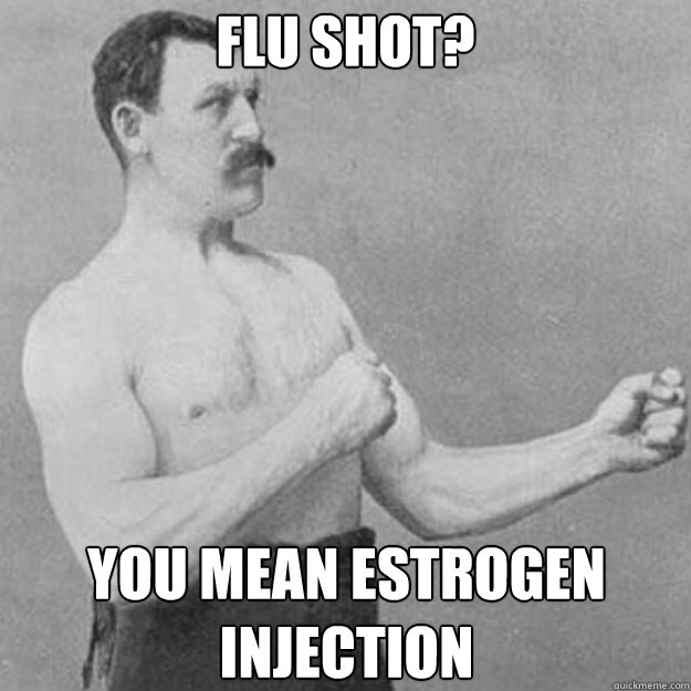 Flu Shot? You Mean Estrogen Injection  overly manly man