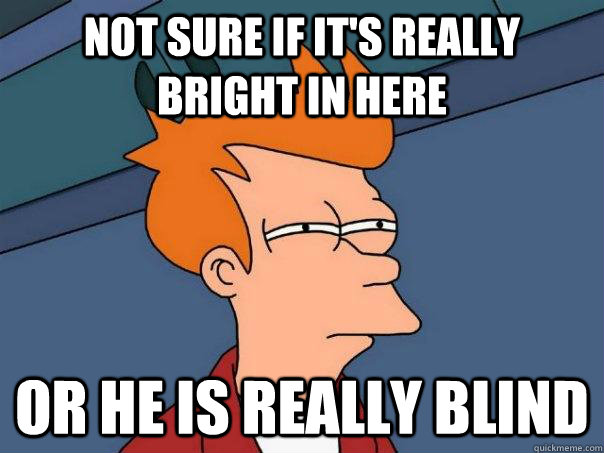 Not sure if it's really bright in here or he is really blind  Futurama Fry