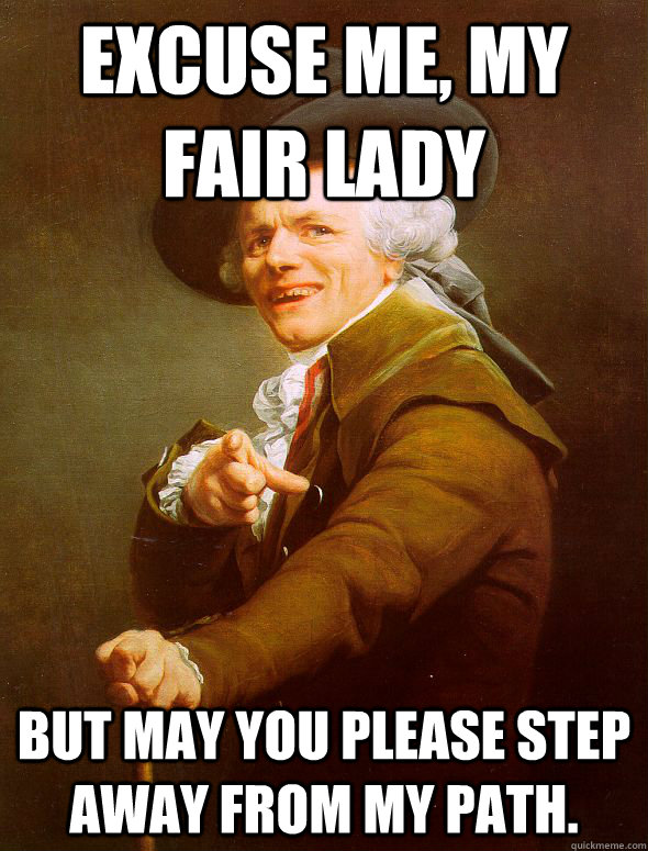 excuse me, my fair lady but may you please step away from my path.  Joseph Ducreux