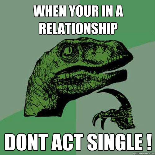 when your in a relationship dont act single !  Philosoraptor