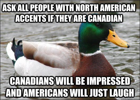 Ask all people with north american accents if they are canadian canadians will be impressed and americans will just laugh - Ask all people with north american accents if they are canadian canadians will be impressed and americans will just laugh  Actual Advice Mallard