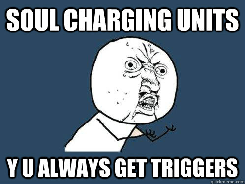 Soul charging units y u always get triggers - Soul charging units y u always get triggers  Y U No