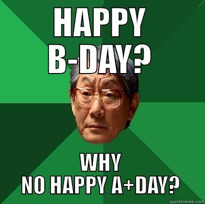 Happy A+Day - HAPPY B-DAY? WHY NO HAPPY A+DAY? High Expectations Asian Father