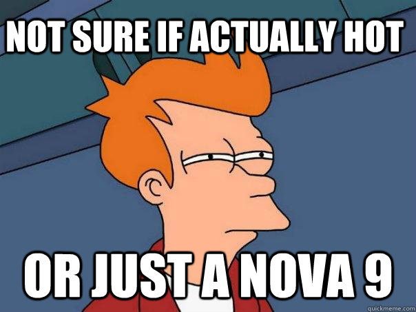 Not sure if actually hot or just a nova 9  Futurama Fry