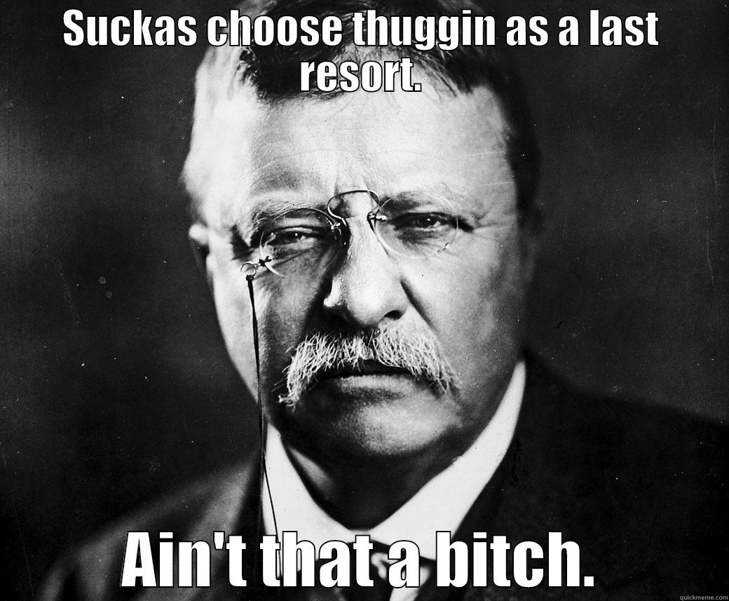 Teddy Roosevelt - SUCKAS CHOOSE THUGGIN AS A LAST RESORT. AIN'T THAT A BITCH. Misc