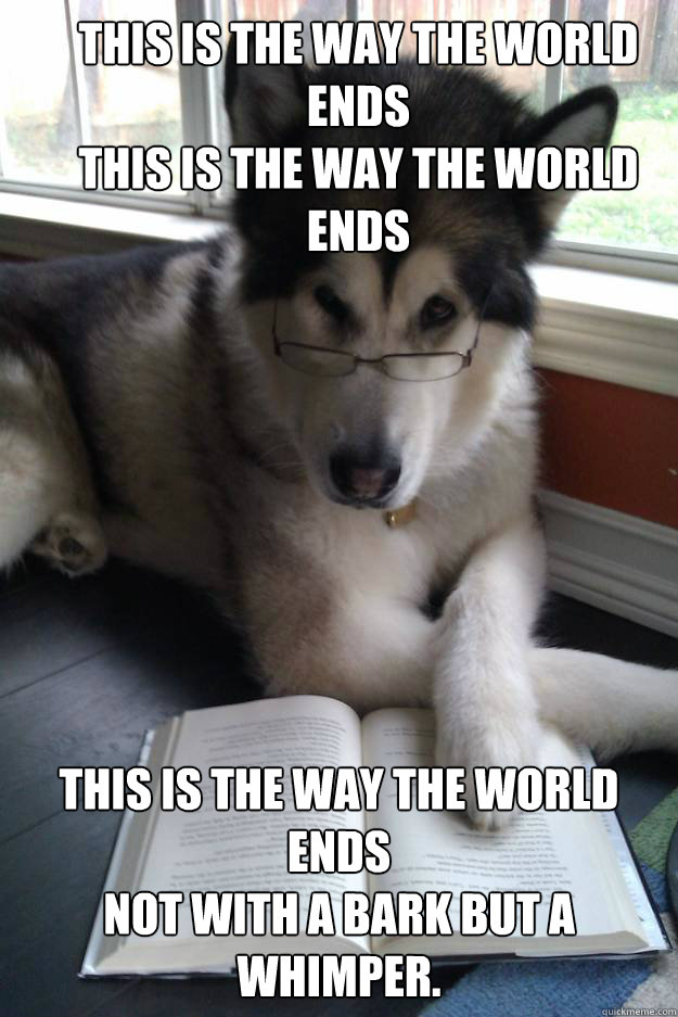 This is the way the world ends
This is the way the world ends
 This is the way the world ends
Not with a bark but a whimper.  Condescending Literary Pun Dog