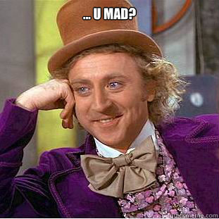 ... u mad?   Condescending Wonka