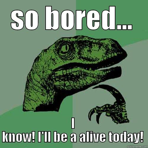 so bored - SO BORED... I KNOW! I'LL BE A ALIVE TODAY! Philosoraptor