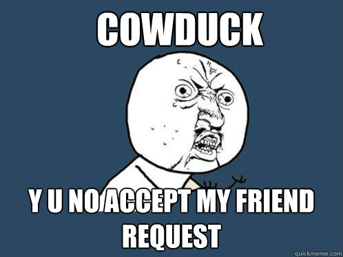 cowduck Y u no accept my friend request  Y U No