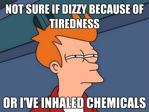 Not sure if dizzy because of tiredness Or I've inhaled chemicals - Not sure if dizzy because of tiredness Or I've inhaled chemicals  Futurama Fry