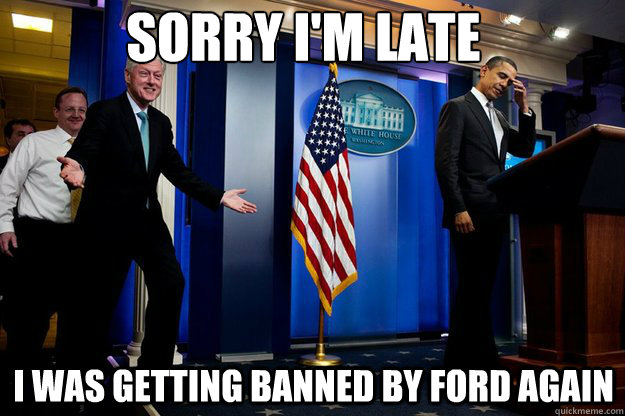 Sorry I'm late I was getting banned by ford again  Inappropriate Timing Bill Clinton