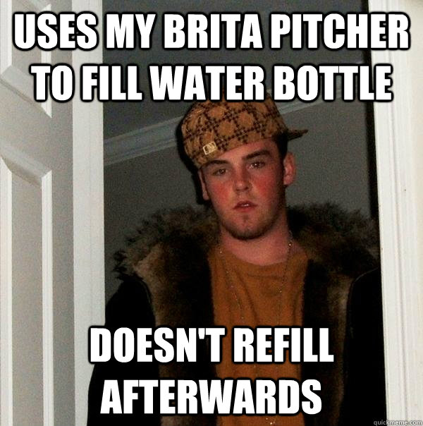 uses my brita pitcher to fill water bottle Doesn't refill afterwards - uses my brita pitcher to fill water bottle Doesn't refill afterwards  Scumbag Steve