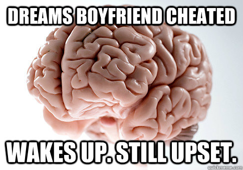 Dreams boyfriend cheated Wakes up. Still upset.  Scumbag Brain