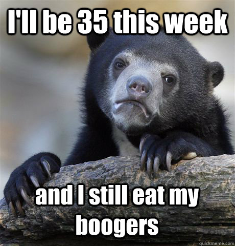 I'll be 35 this week  and I still eat my boogers  Confession Bear