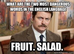 What are the two most dangerous words in the english language

 Fruit. Salad. - What are the two most dangerous words in the english language

 Fruit. Salad.  Ron Swanson