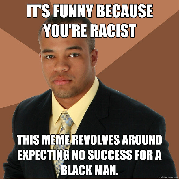 It's funny because you're racist This meme revolves around expecting no success for a black man.  Successful Black Man